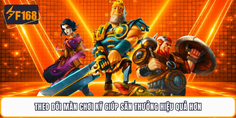 Theo dõi màn chơi kỹ giúp săn thưởng hiệu quả hơn